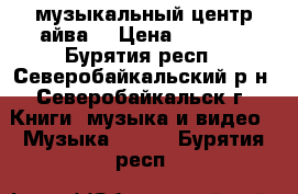 музыкальный центр айва  › Цена ­ 3 000 - Бурятия респ., Северобайкальский р-н, Северобайкальск г. Книги, музыка и видео » Музыка, CD   . Бурятия респ.